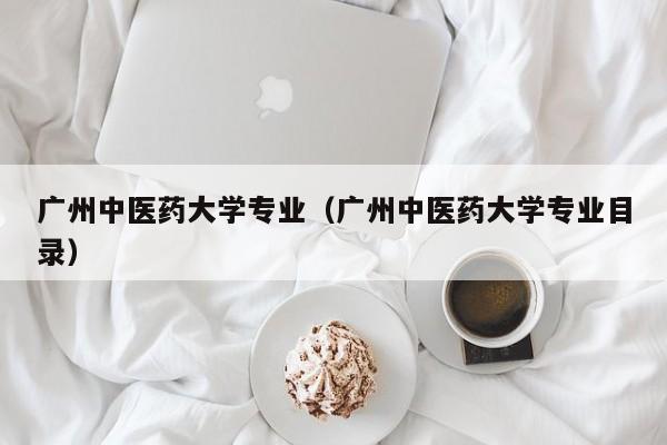 廣州中醫藥大學專業（廣州中醫藥大學專業目錄）