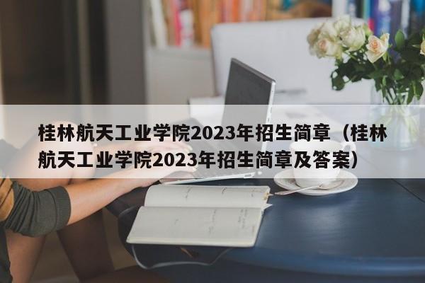 桂林航天工業學院2023年招生簡章（桂林航天工業學院2023年招生簡章及答案）