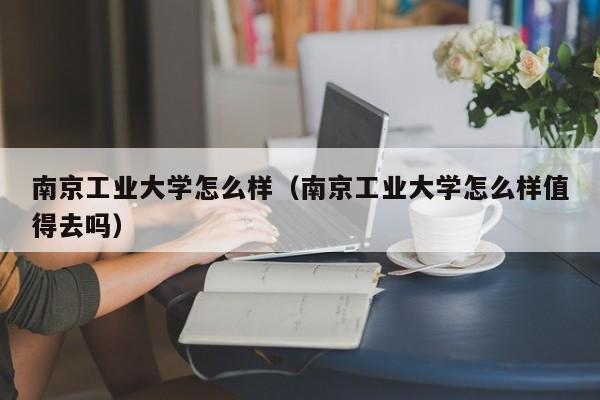 南京工業大學怎么樣（南京工業大學怎么樣值得去嗎）