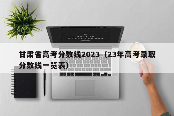 甘肅省高考分數線2023（23年高考錄取分數線一覽表）