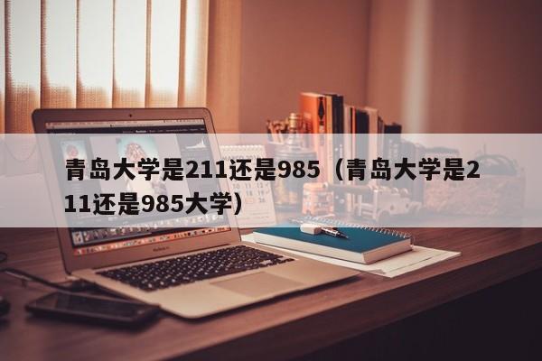 青島大學是211還是985（青島大學是211還是985大學）