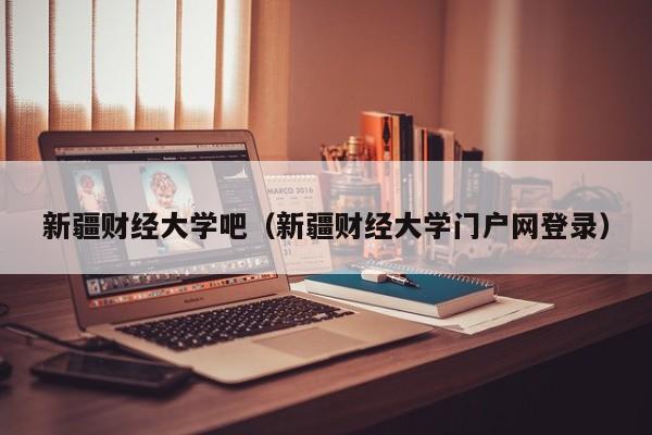 新疆財經大學吧（新疆財經大學門戶網登錄）