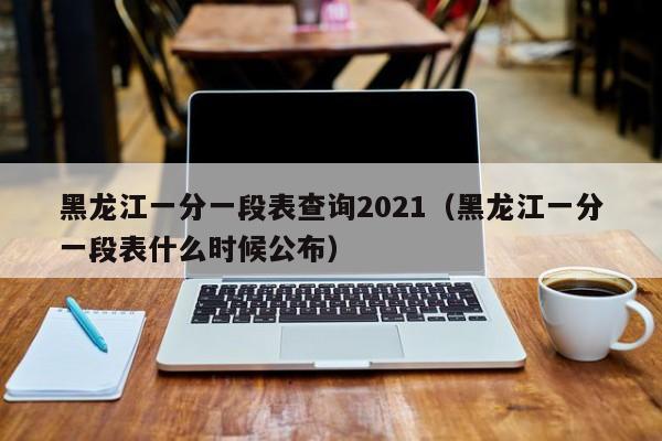 黑龍江一分一段表查詢(xún)2021（黑龍江一分一段表什么時(shí)候公布）