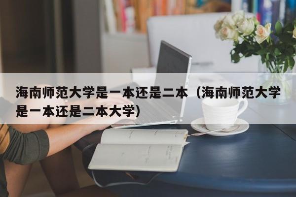 海南師范大學(xué)是一本還是二本（海南師范大學(xué)是一本還是二本大學(xué)）