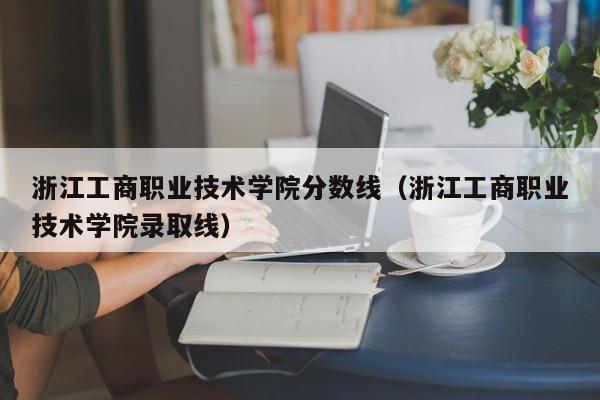 浙江工商職業(yè)技術(shù)學(xué)院分數線(xiàn)（浙江工商職業(yè)技術(shù)學(xué)院錄取線(xiàn)）