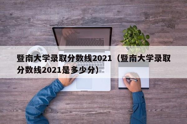 暨南大學(xué)錄取分數線(xiàn)2021（暨南大學(xué)錄取分數線(xiàn)2021是多少分）