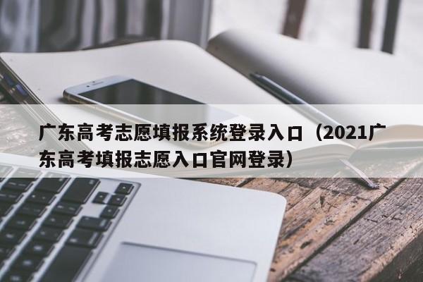 廣東高考志愿填報系統登錄入口（2021廣東高考填報志愿入口官網(wǎng)登錄）