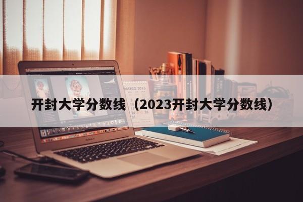 開封大學分數線（2023開封大學分數線）