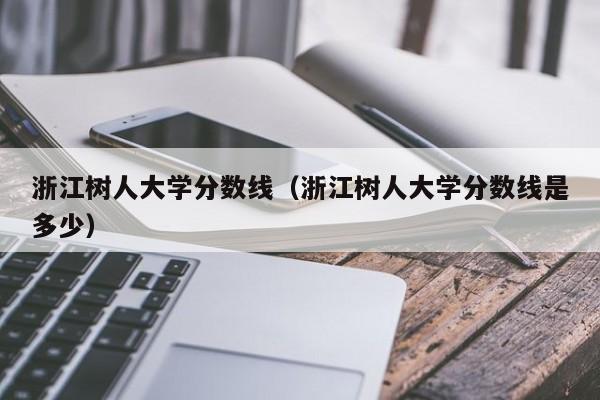 浙江樹人大學分數線（浙江樹人大學分數線是多少）