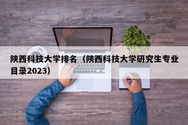 陜西科技大學排名（陜西科技大學研究生專業目錄2023）