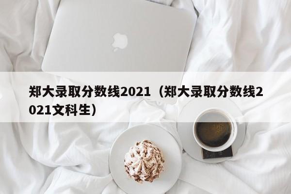 鄭大錄取分數線2021（鄭大錄取分數線2021文科生）