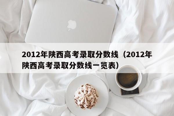 2012年陜西高考錄取分數線（2012年陜西高考錄取分數線一覽表）