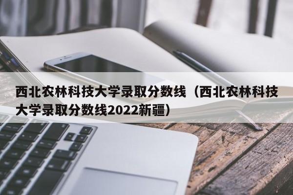 西北農林科技大學錄取分數線（西北農林科技大學錄取分數線2022新疆）