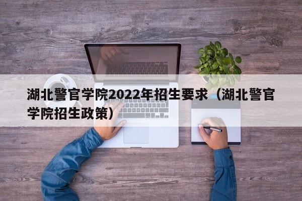 湖北警官學院2022年招生要求（湖北警官學院招生政策）