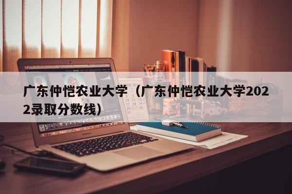 廣東仲愷農業大學（廣東仲愷農業大學2022錄取分數線）