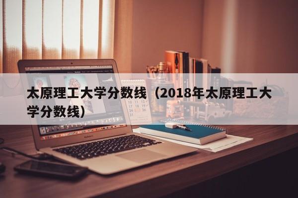 太原理工大學分數線（2018年太原理工大學分數線）