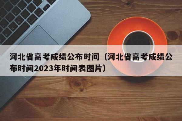 河北省高考成績公布時間（河北省高考成績公布時間2023年時間表圖片）