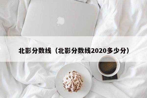 北影分數線（北影分數線2020多少分）