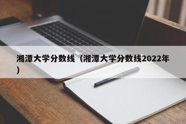 湘潭大學分數線（湘潭大學分數線2022年）