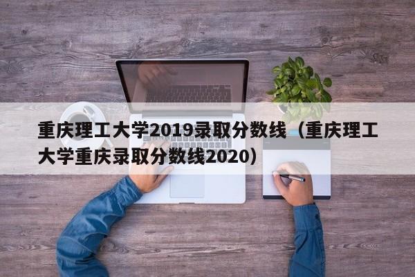 重慶理工大學2019錄取分數線（重慶理工大學重慶錄取分數線2020）