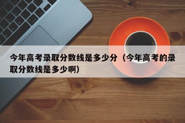 今年高考錄取分數線是多少分（今年高考的錄取分數線是多少?。? title=