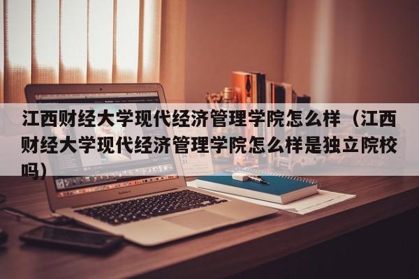 江西財經大學現代經濟管理學院怎么樣（江西財經大學現代經濟管理學院怎么樣是獨立院校嗎）