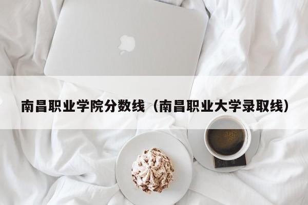 南昌職業(yè)學(xué)院分數線(xiàn)（南昌職業(yè)大學(xué)錄取線(xiàn)）