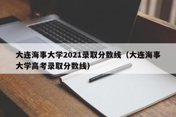 大連海事大學2021錄取分數線（大連海事大學高考錄取分數線）