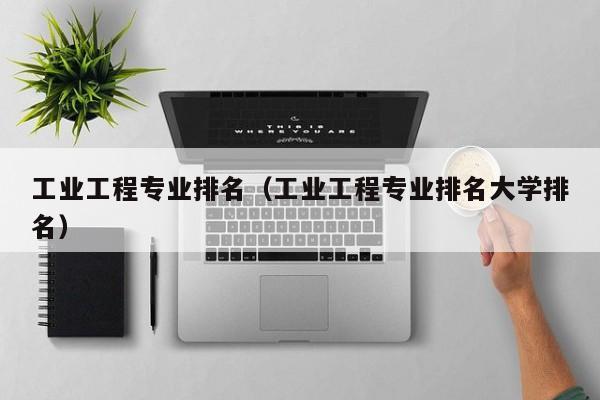 工業工程專業排名（工業工程專業排名大學排名）