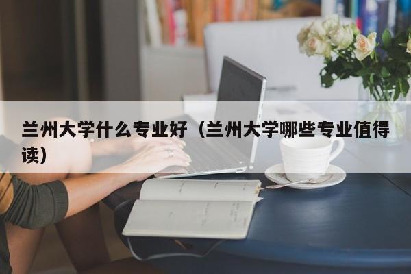 蘭州大學什么專業好（蘭州大學哪些專業值得讀）