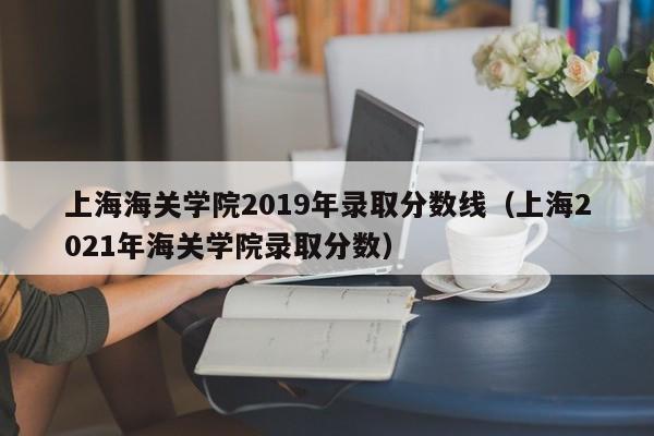 上海海關學院2019年錄取分數線（上海2021年海關學院錄取分數）