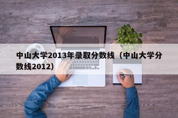 中山大學2013年錄取分數線（中山大學分數線2012）