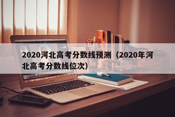 2020河北高考分數線預測（2020年河北高考分數線位次）