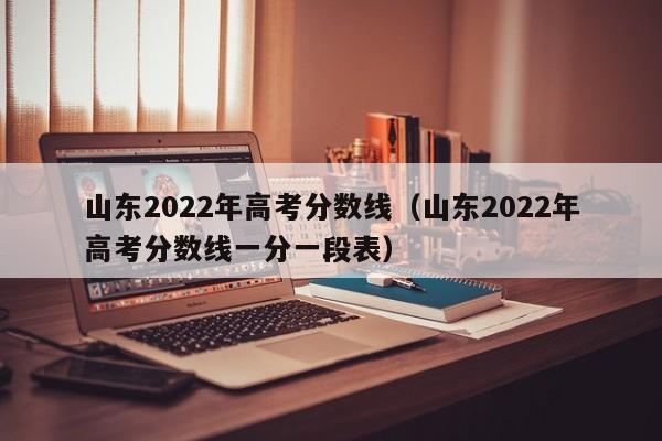 山東2022年高考分數線（山東2022年高考分數線一分一段表）