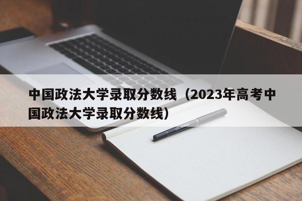 中國政法大學錄取分數線（2023年高考中國政法大學錄取分數線）