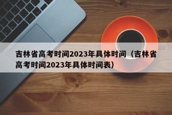 吉林省高考時間2023年具體時間（吉林省高考時間2023年具體時間表）