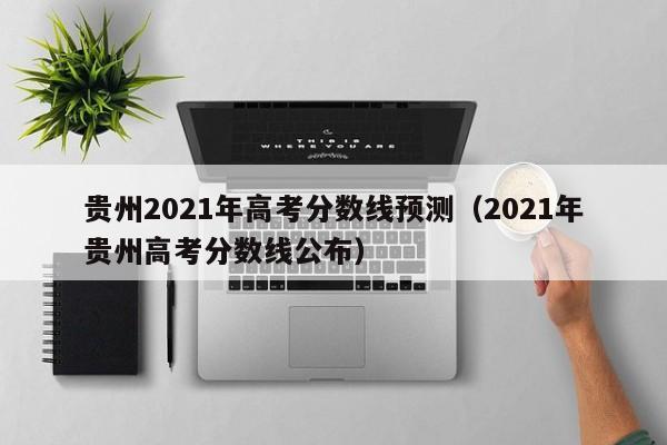 貴州2021年高考分數線預測（2021年貴州高考分數線公布）