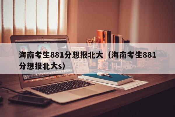 海南考生881分想報北大（海南考生881分想報北大s）