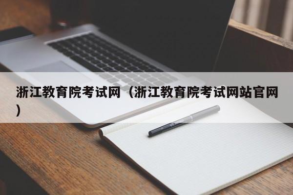 浙江教育院考試網(wǎng)（浙江教育院考試網(wǎng)站官網(wǎng)）