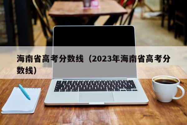 海南省高考分數線（2023年海南省高考分數線）