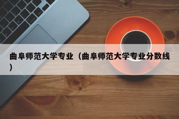 曲阜師范大學專業（曲阜師范大學專業分數線）