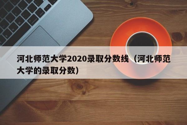 河北師范大學2020錄取分數線（河北師范大學的錄取分數）