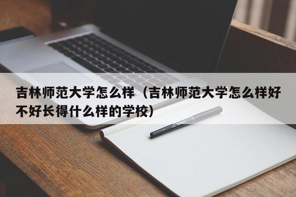 吉林師范大學怎么樣（吉林師范大學怎么樣好不好長得什么樣的學校）