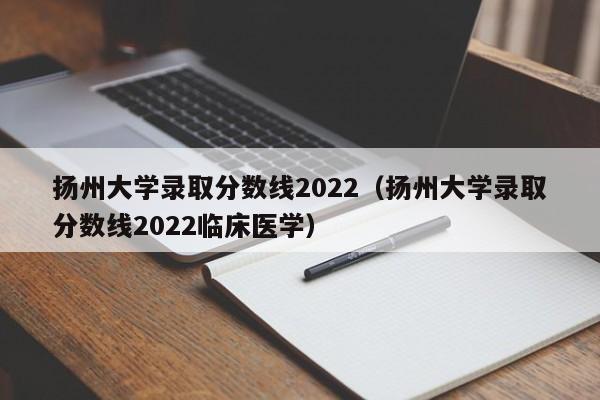 揚州大學錄取分數線2022（揚州大學錄取分數線2022臨床醫學）