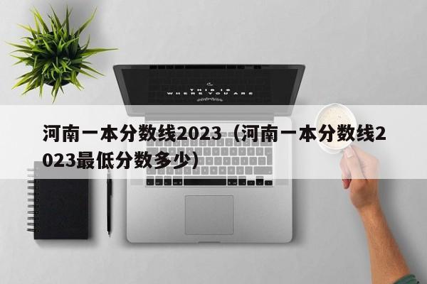 河南一本分數線2023（河南一本分數線2023最低分數多少）