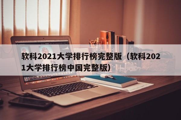 軟科2021大學排行榜完整版（軟科2021大學排行榜中國完整版）