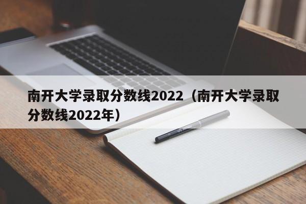 南開大學錄取分數線2022（南開大學錄取分數線2022年）