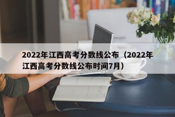 2022年江西高考分數線公布（2022年江西高考分數線公布時間7月）