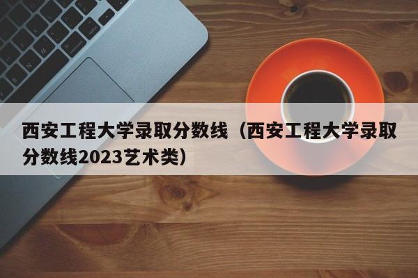 西安工程大學錄取分數線（西安工程大學錄取分數線2023藝術類）