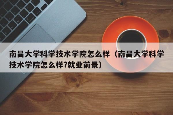 南昌大學科學技術學院怎么樣（南昌大學科學技術學院怎么樣?就業前景）